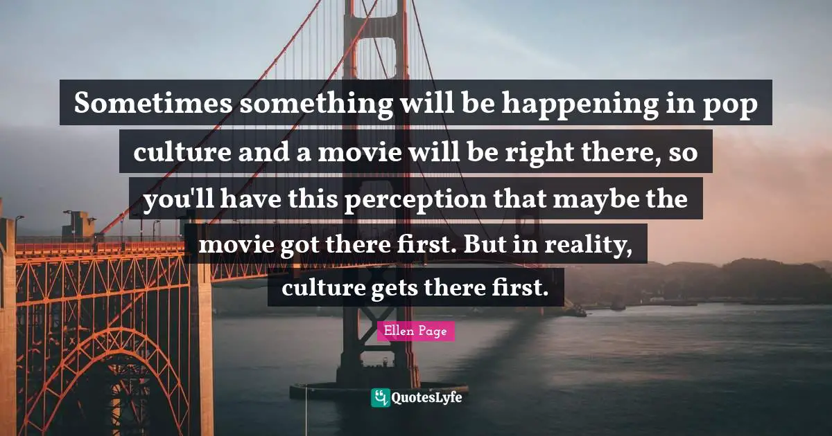 Ellen Page Quotes: "Sometimes something will be happening in pop culture and a movie will be right there, so you'll have this perception that maybe the movie got there first. But in reality, culture gets there first."