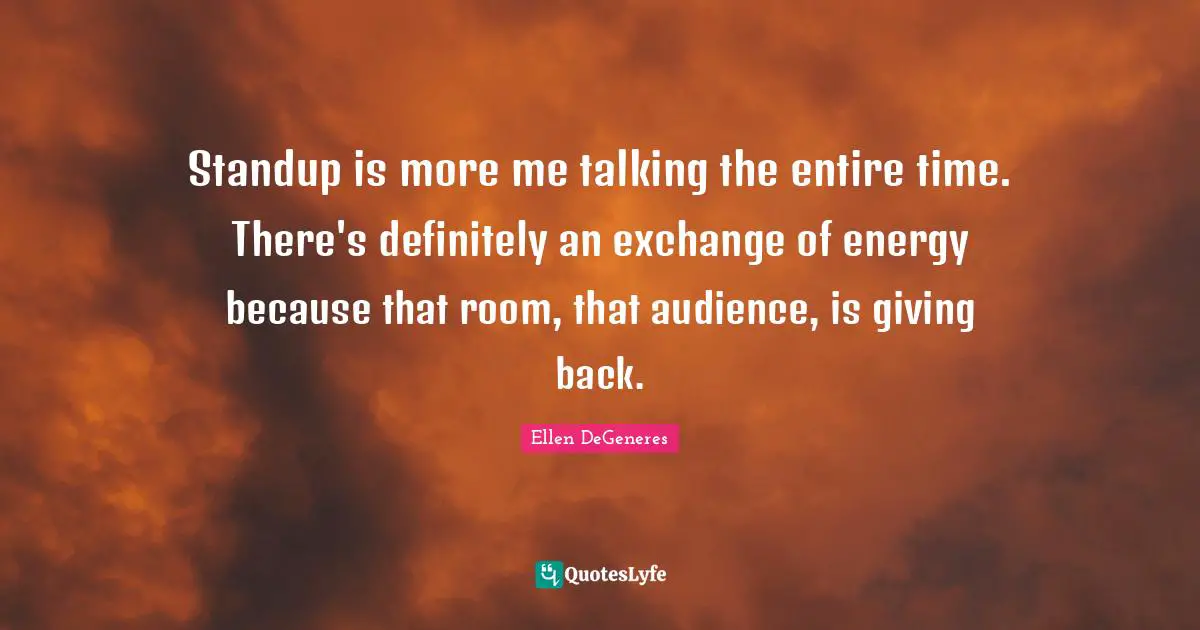 Standup is more me talking the entire time. There's definitely an exchange of energy because that room, that audience, is giving back.