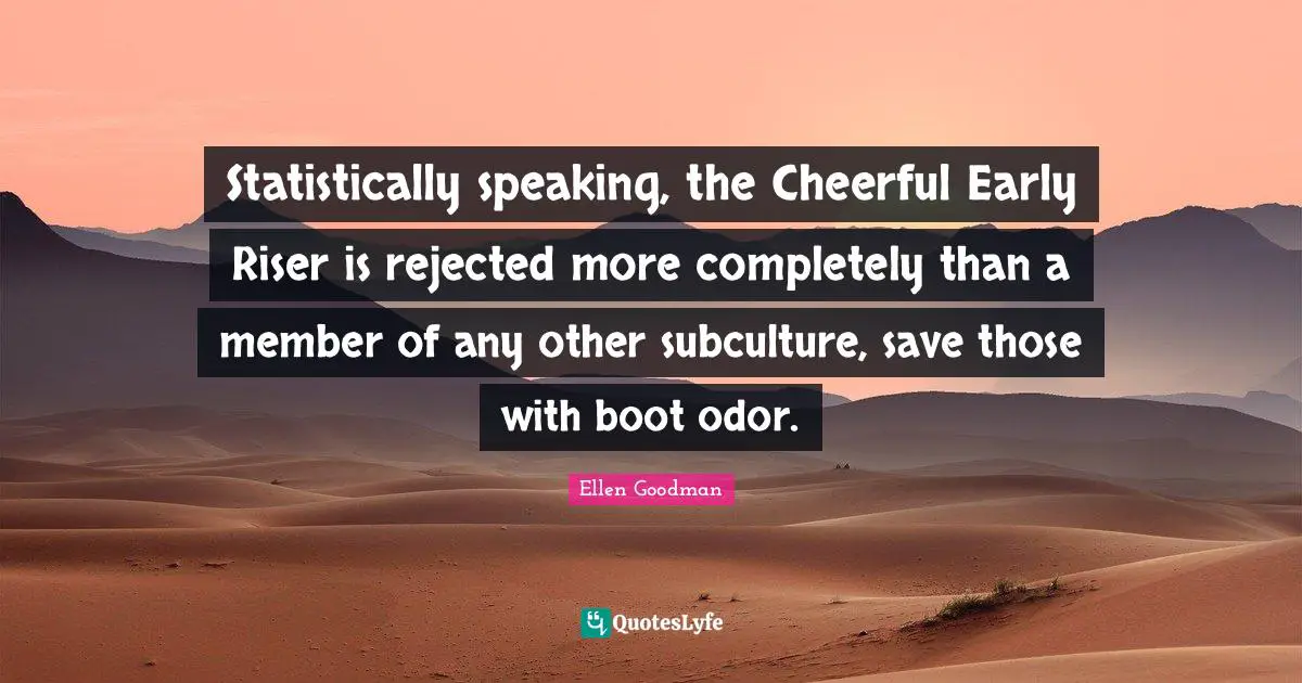 Statistically speaking, the Cheerful Early Riser is rejected more completely than a member of any other subculture, save those with boot odor.