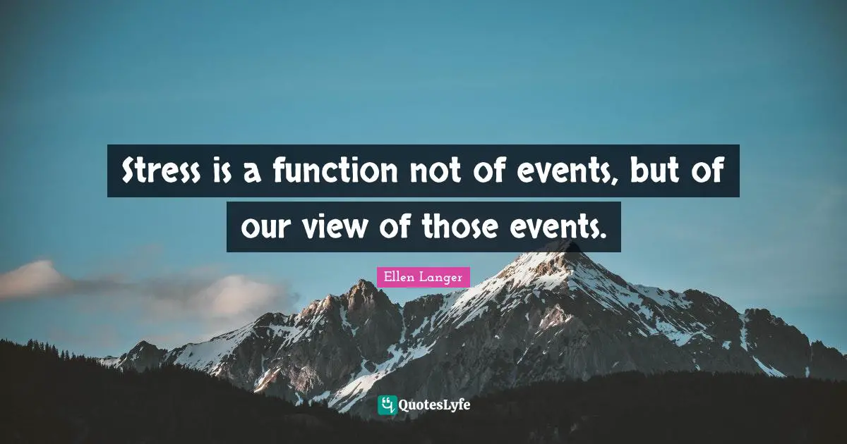 Stress Quotes: "Stress is a function not of events, but of our view of those events."