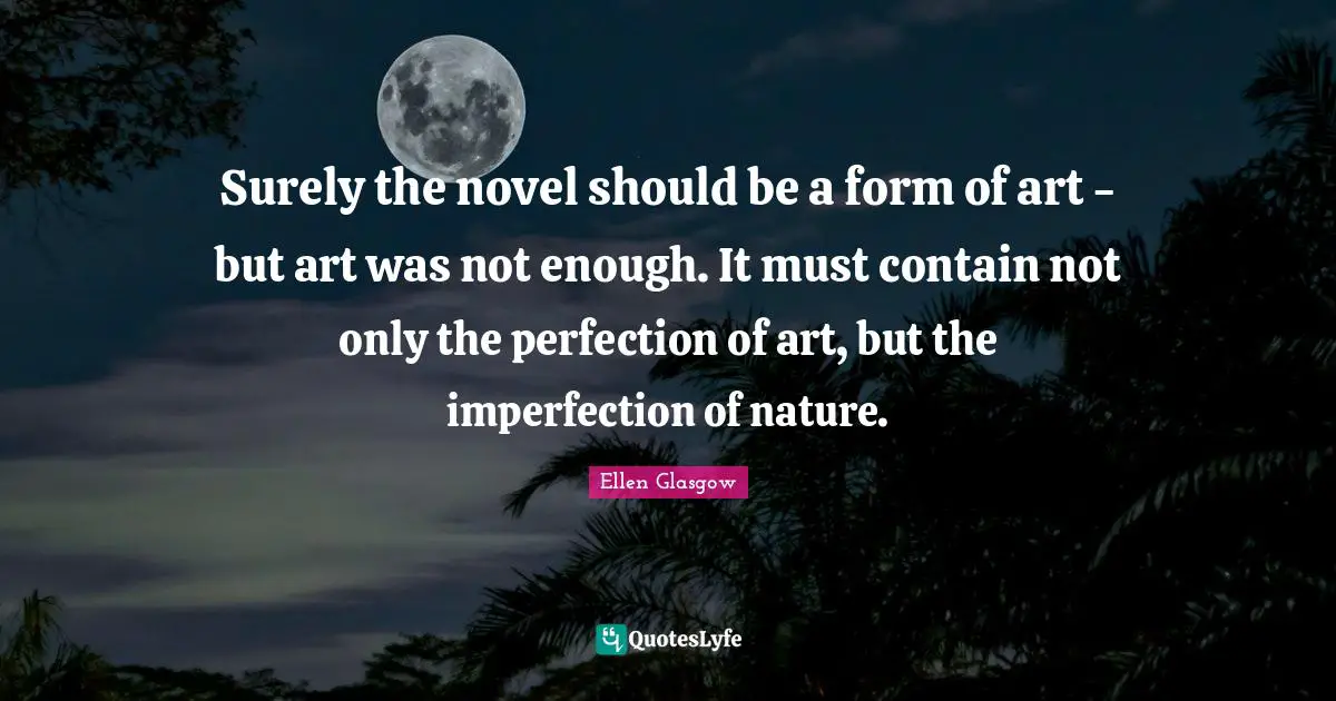 Surely the novel should be a form of art - but art was not enough. It must contain not only the perfection of art, but the imperfection of nature.