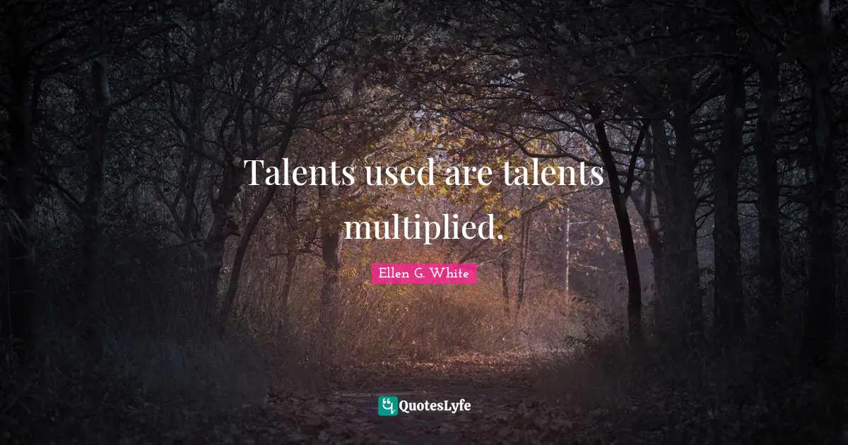 Ellen G. White Quotes: "Talents used are talents multiplied."