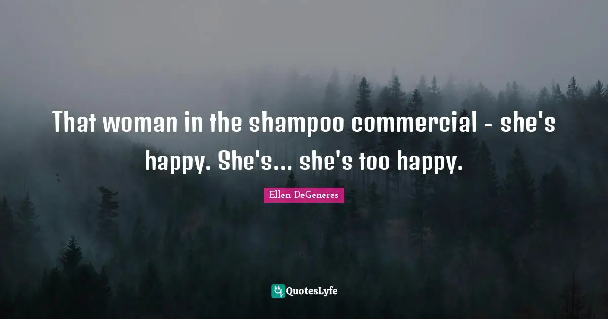 That woman in the shampoo commercial - she's happy. She's... she's too happy.