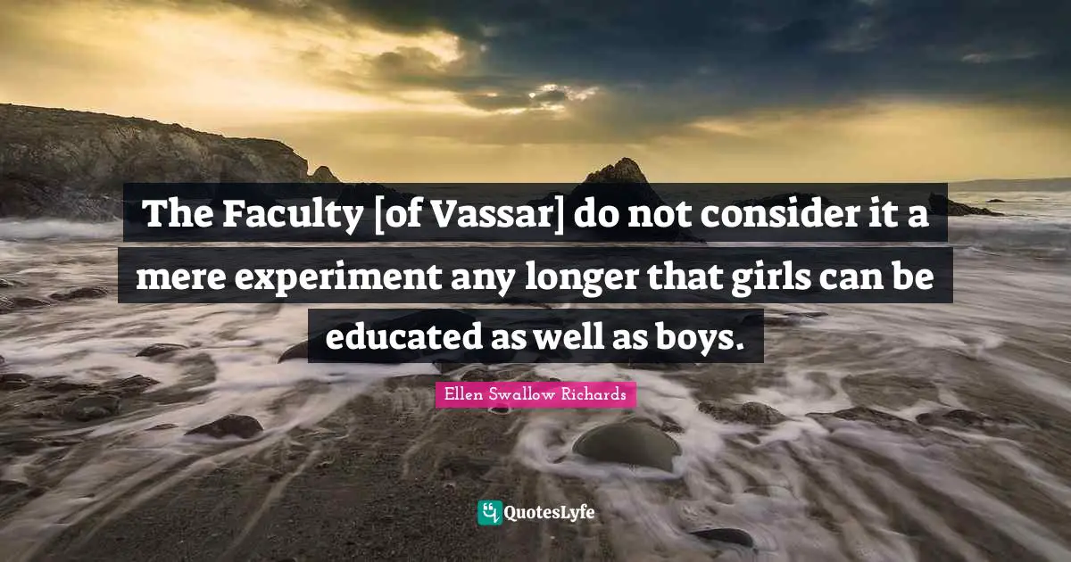 The Faculty [of Vassar] do not consider it a mere experiment any longer that girls can be educated as well as boys.
