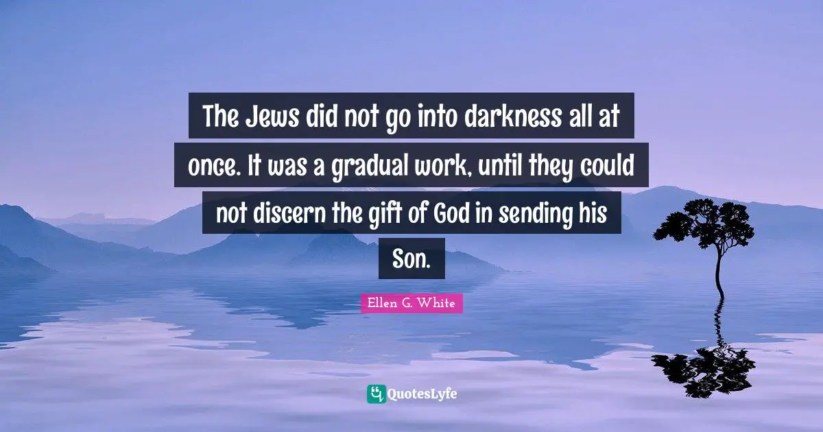 Ellen G. White Quotes: "The Jews did not go into darkness all at once. It was a gradual work, until they could not discern the gift of God in sending his Son."
