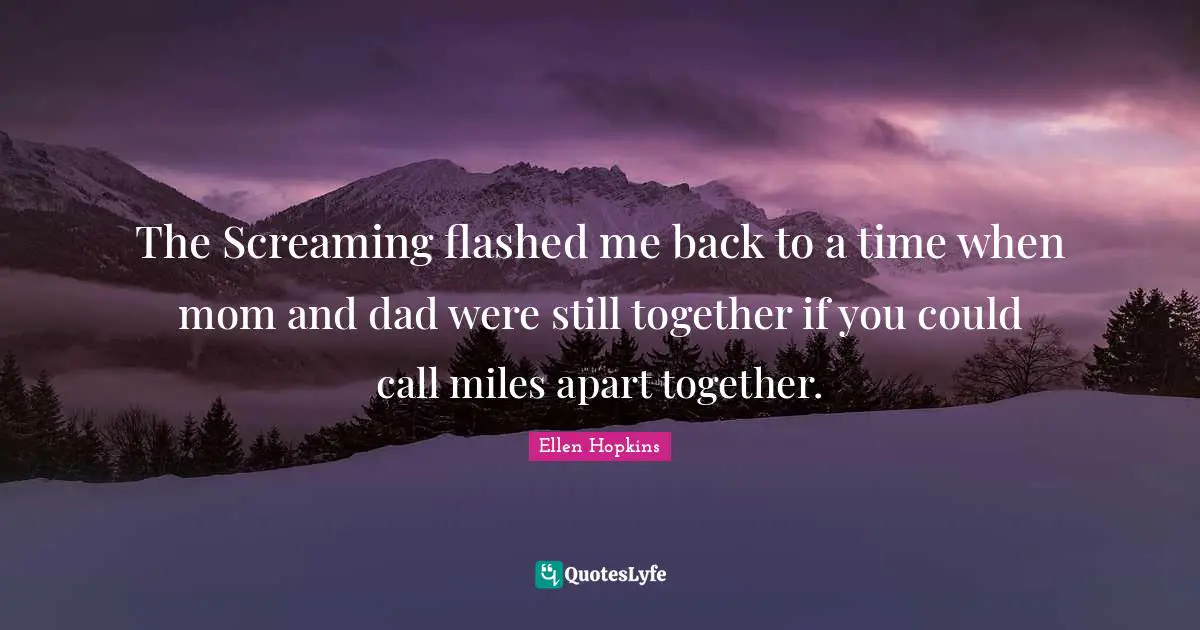 Miles Apart Quotes: "The Screaming flashed me back to a time when mom and dad were still together if you could call miles apart together."
