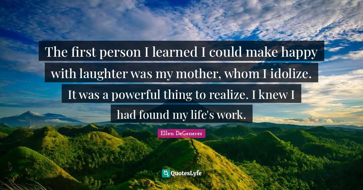 Make Happy Quotes: "The first person I learned I could make happy with laughter was my mother, whom I idolize. It was a powerful thing to realize. I knew I had found my life's work."
