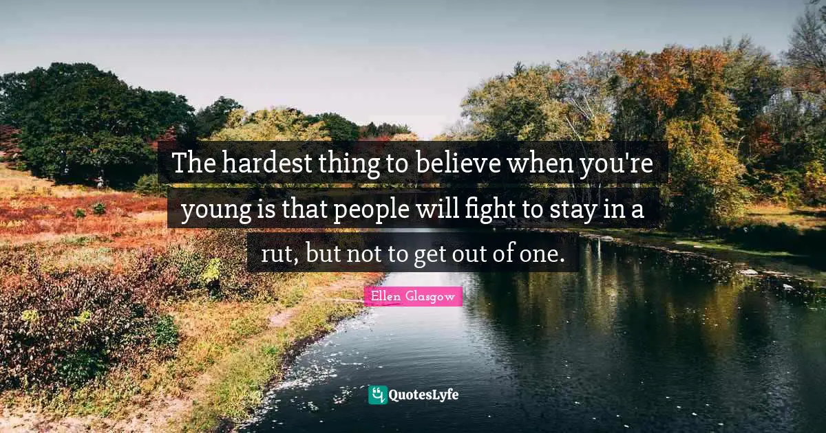 The hardest thing to believe when you're young is that people will fight to stay in a rut, but not to get out of one.