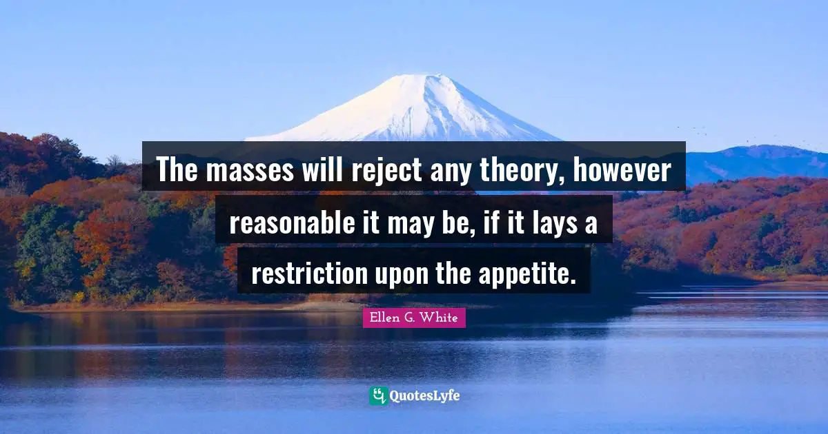 Ellen G. White Quotes: "The masses will reject any theory, however reasonable it may be, if it lays a restriction upon the appetite."