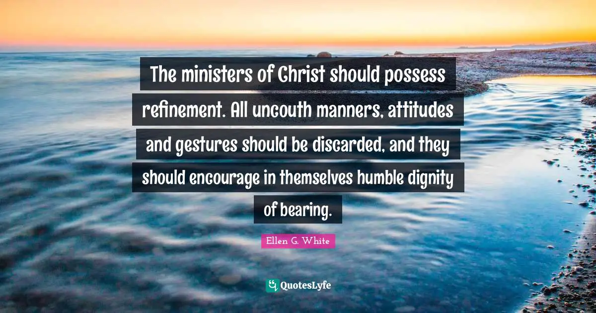 Ellen G. White Quotes: "The ministers of Christ should possess refinement. All uncouth manners, attitudes and gestures should be discarded, and they should encourage in themselves humble dignity of bearing."