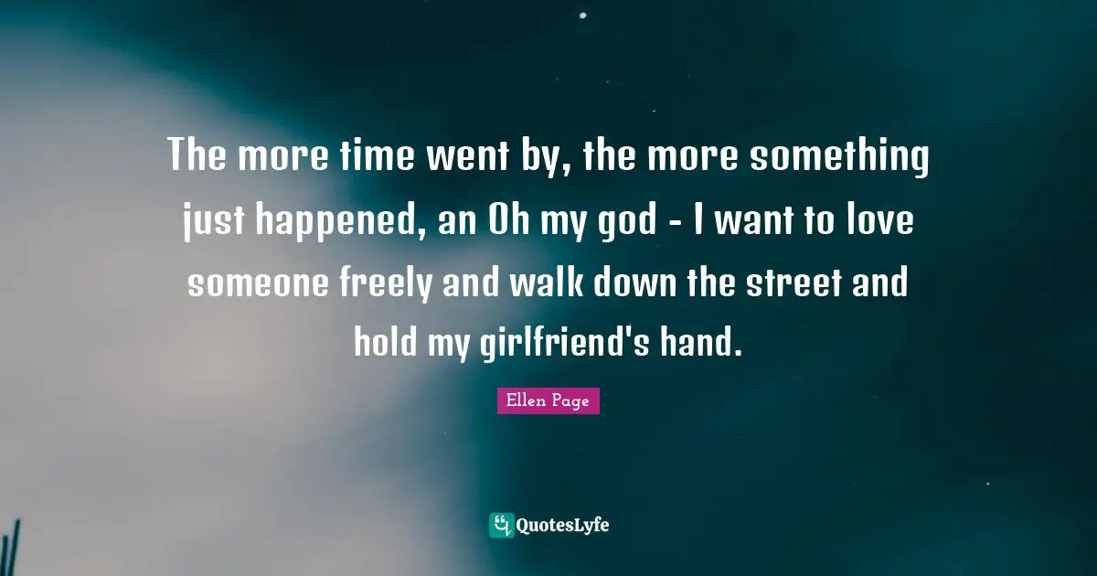 The more time went by, the more something just happened, an Oh my god - I want to love someone freely and walk down the street and hold my girlfriend's hand.