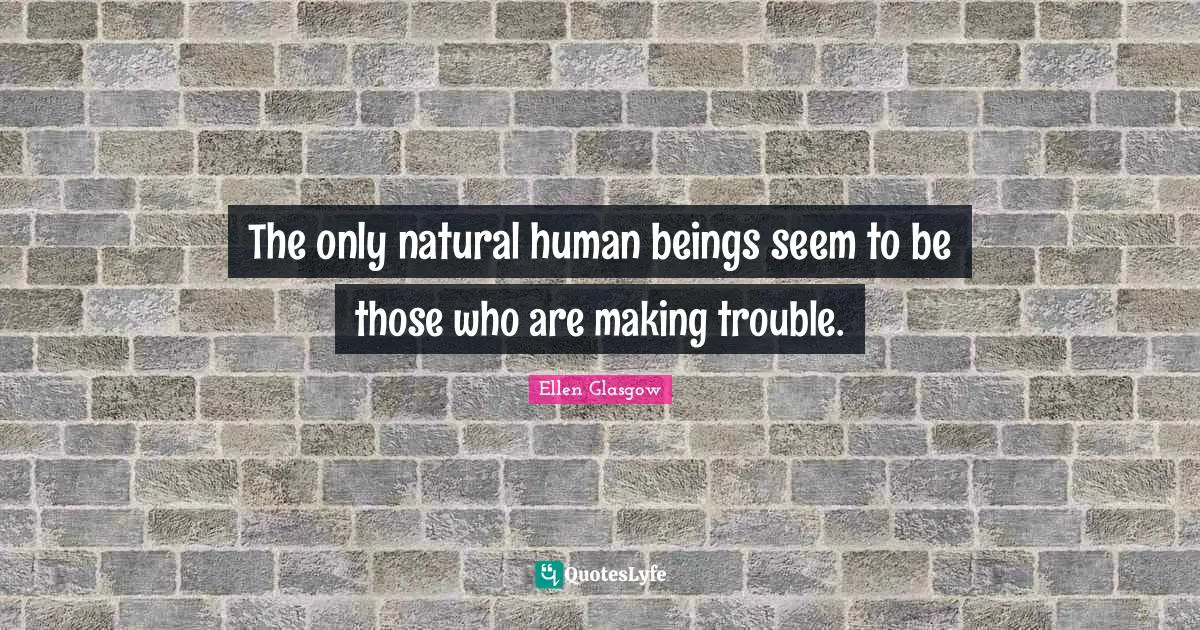 Ellen Glasgow Quotes: "The only natural human beings seem to be those who are making trouble."