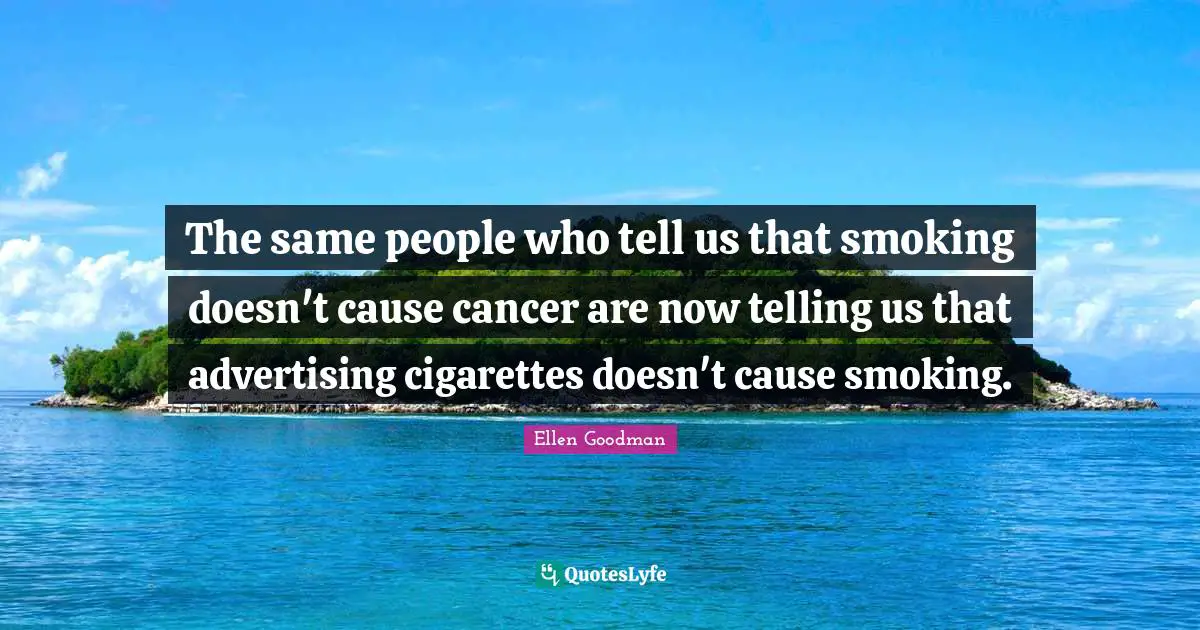 The same people who tell us that smoking doesn't cause cancer are now telling us that advertising cigarettes doesn't cause smoking.
