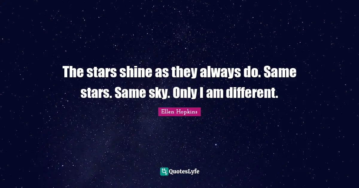 The stars shine as they always do. Same stars. Same sky. Only I am different.