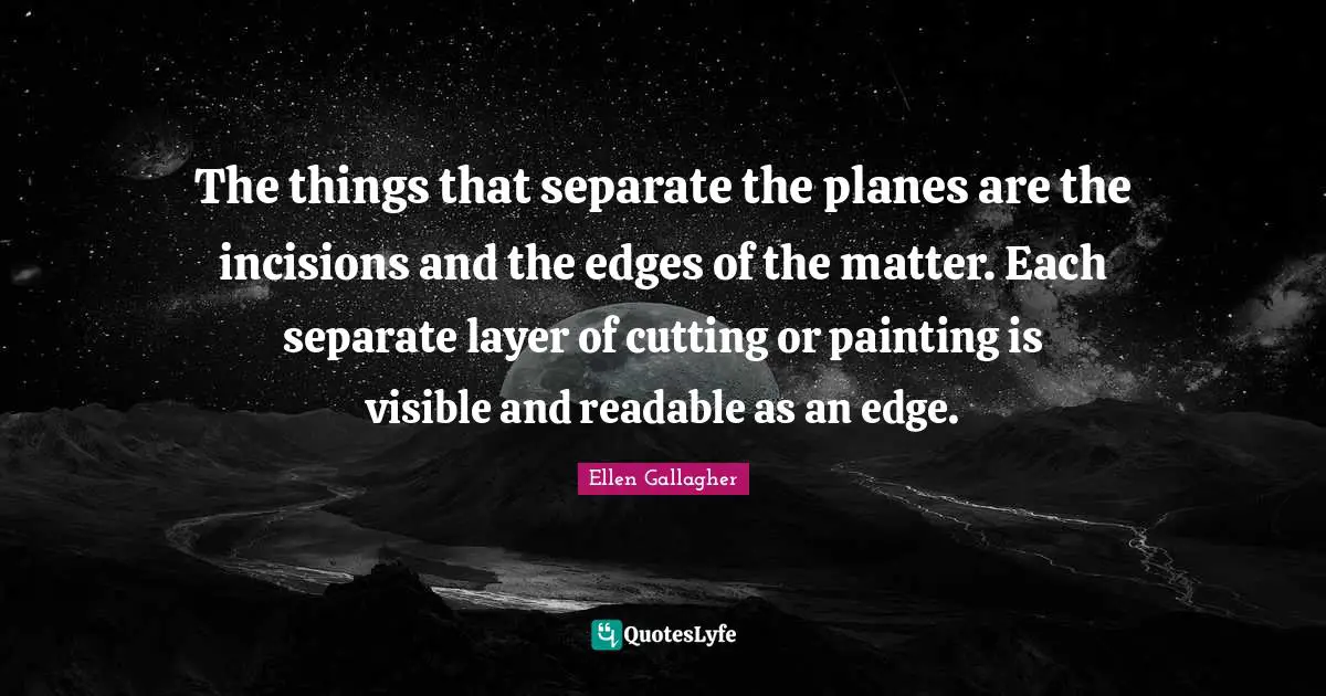 The things that separate the planes are the incisions and the edges of the matter. Each separate layer of cutting or painting is visible and readable as an edge.