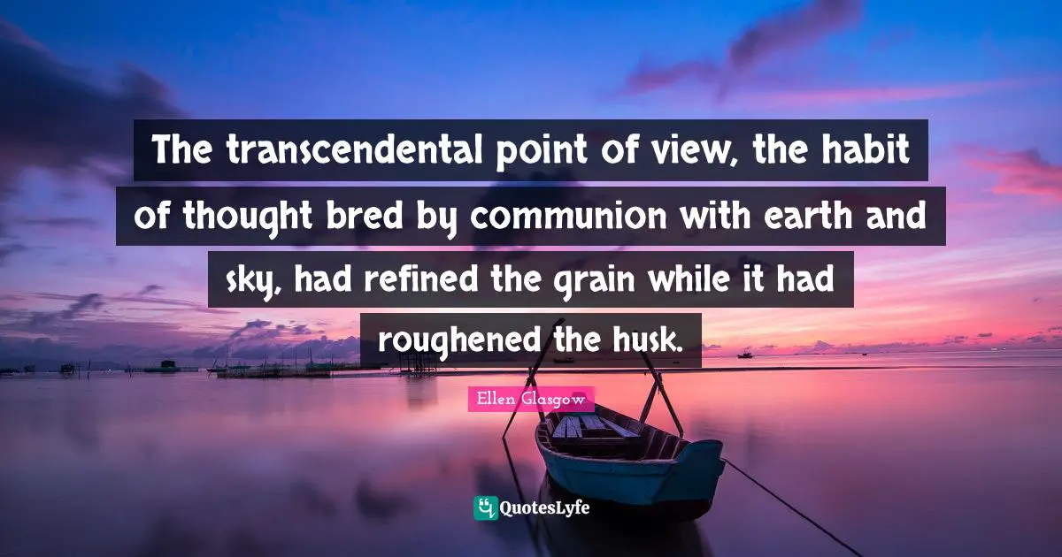 The transcendental point of view, the habit of thought bred by communion with earth and sky, had refined the grain while it had roughened the husk.