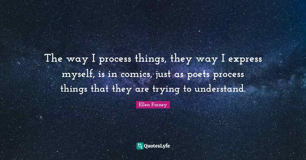 The way I process things, they way I express myself, is in comics, just as poets process things that they are trying to understand.