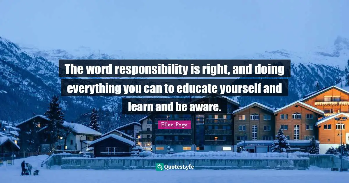 Ellen Page Quotes: "The word responsibility is right, and doing everything you can to educate yourself and learn and be aware."