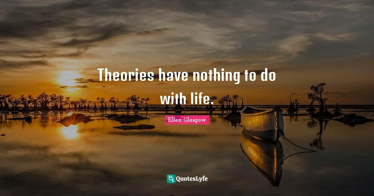 Theories have nothing to do with life.