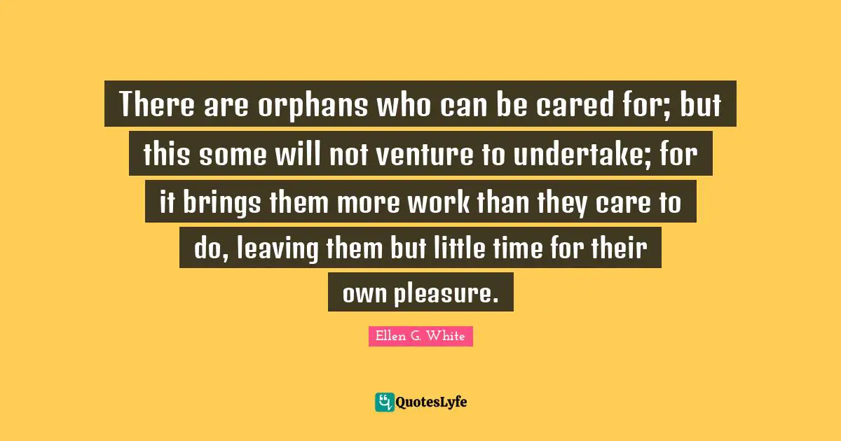 Ellen G. White Quotes: "There are orphans who can be cared for; but this some will not venture to undertake; for it brings them more work than they care to do, leaving them but little time for their own pleasure."
