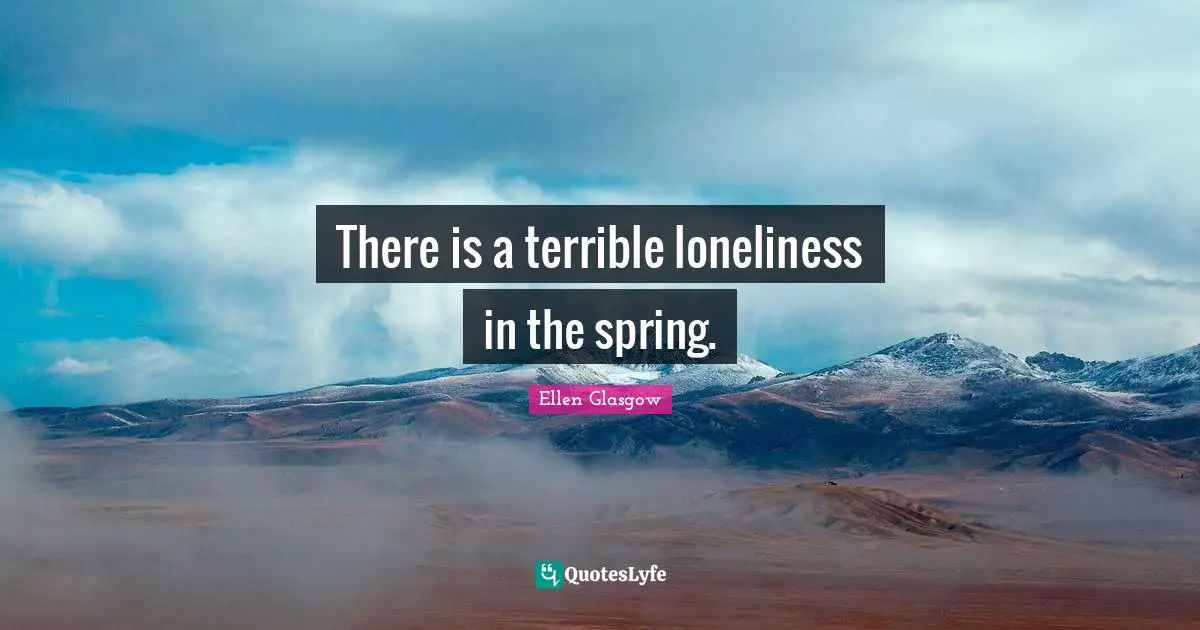 There is a terrible loneliness in the spring.