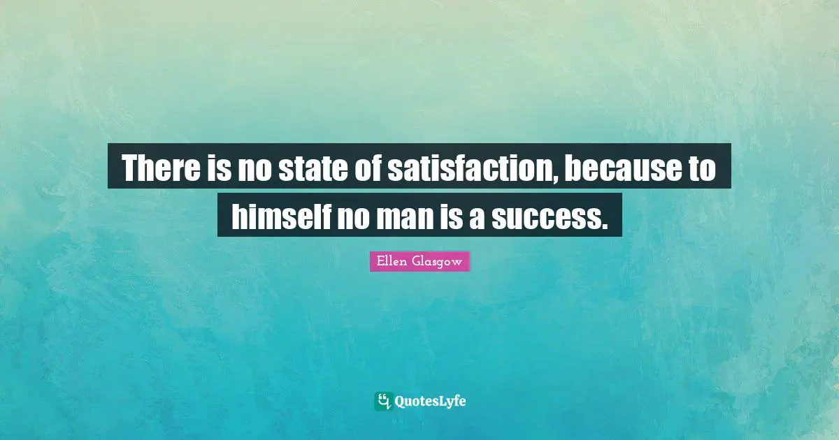 There is no state of satisfaction, because to himself no man is a success.