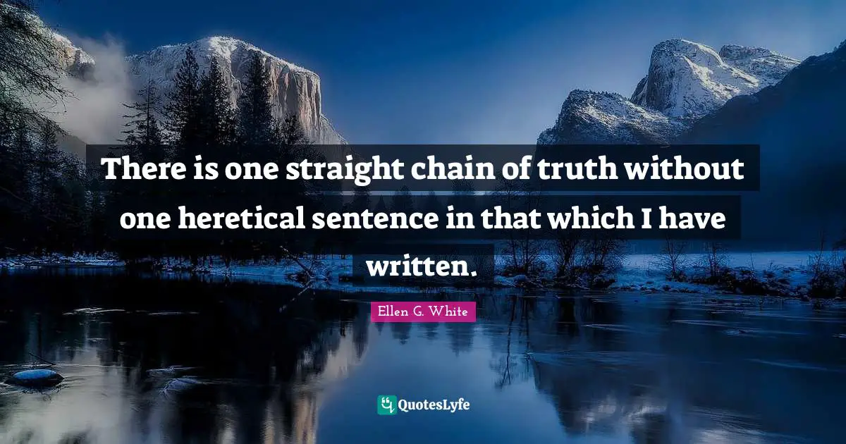 Ellen G. White Quotes: "There is one straight chain of truth without one heretical sentence in that which I have written."