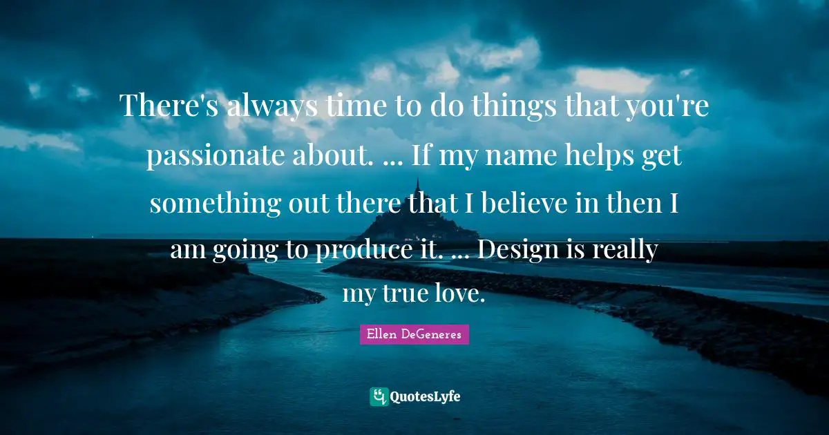 There's always time to do things that you're passionate about. ... If my name helps get something out there that I believe in then I am going to produce it. ... Design is really my true love.