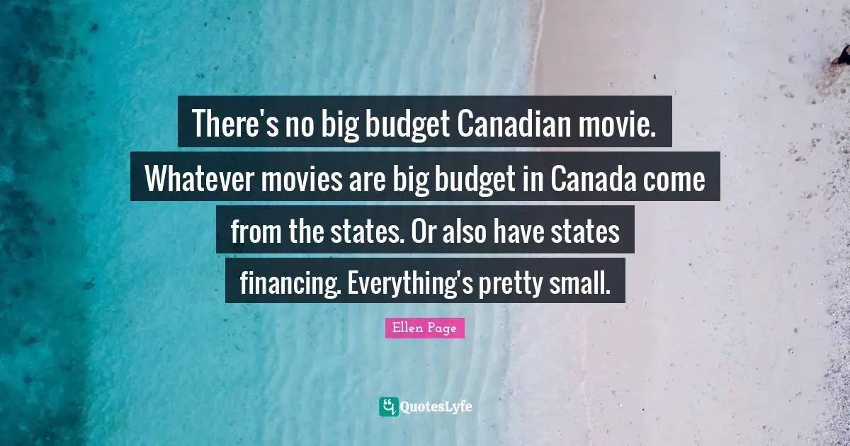 Ellen Page Quotes: "There's no big budget Canadian movie. Whatever movies are big budget in Canada come from the states. Or also have states financing. Everything's pretty small."