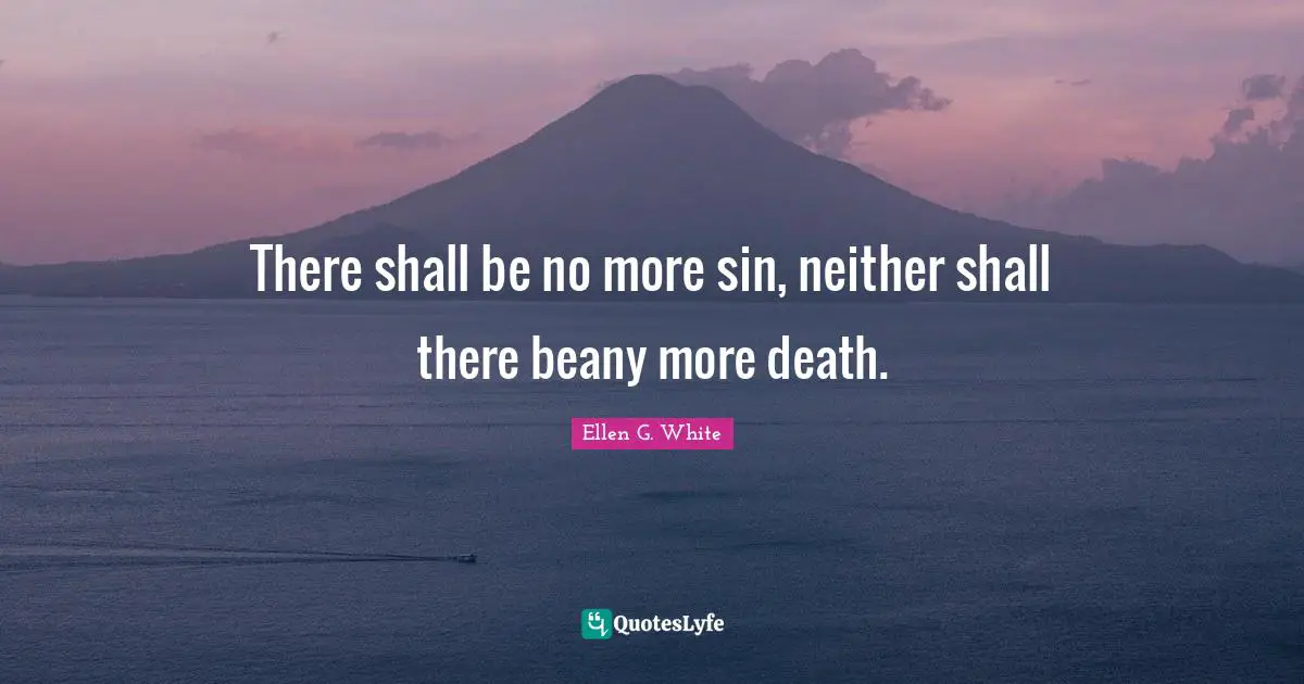 Ellen G. White Quotes: "There shall be no more sin, neither shall there beany more death."