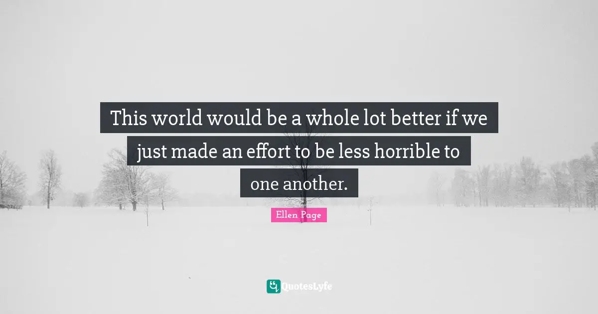 This world would be a whole lot better if we just made an effort to be less horrible to one another.
