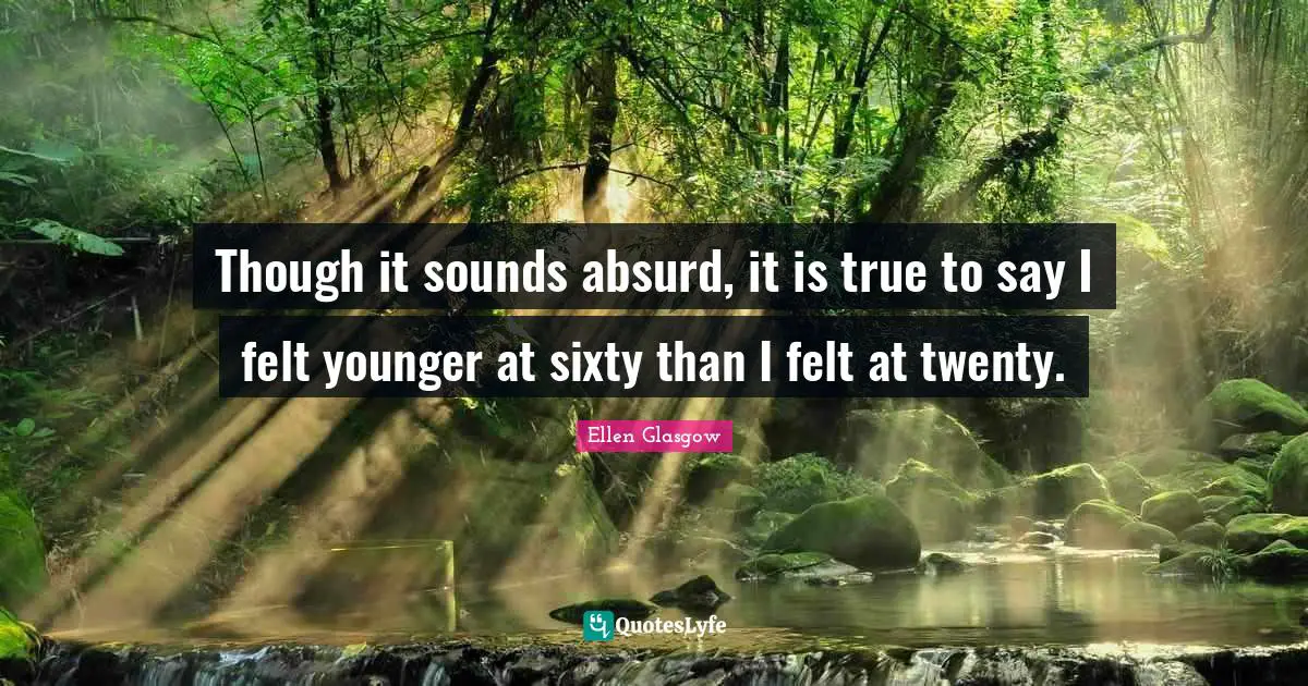 Ellen Glasgow Quotes: "Though it sounds absurd, it is true to say I felt younger at sixty than I felt at twenty."