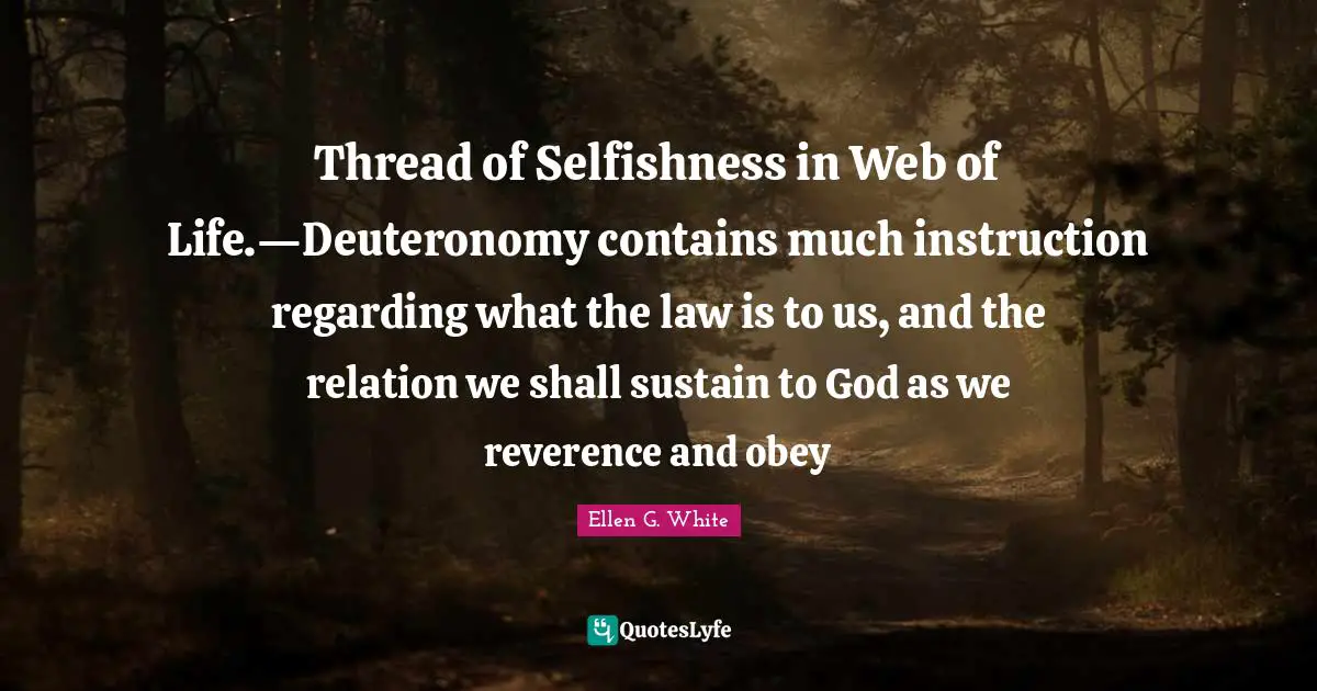Ellen G. White Quotes: "Thread of Selfishness in Web of Life.—Deuteronomy contains much instruction regarding what the law is to us, and the relation we shall sustain to God as we reverence and obey"