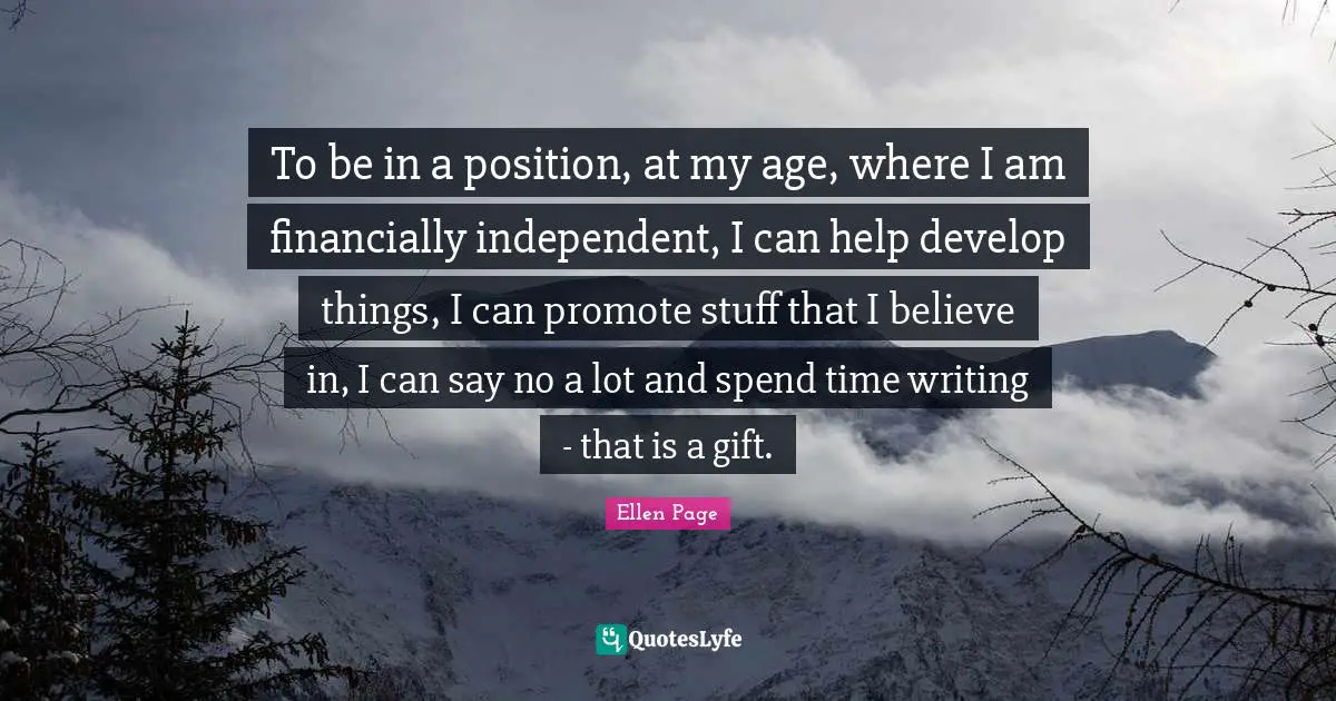 Ellen Page Quotes: "To be in a position, at my age, where I am financially independent, I can help develop things, I can promote stuff that I believe in, I can say no a lot and spend time writing - that is a gift."