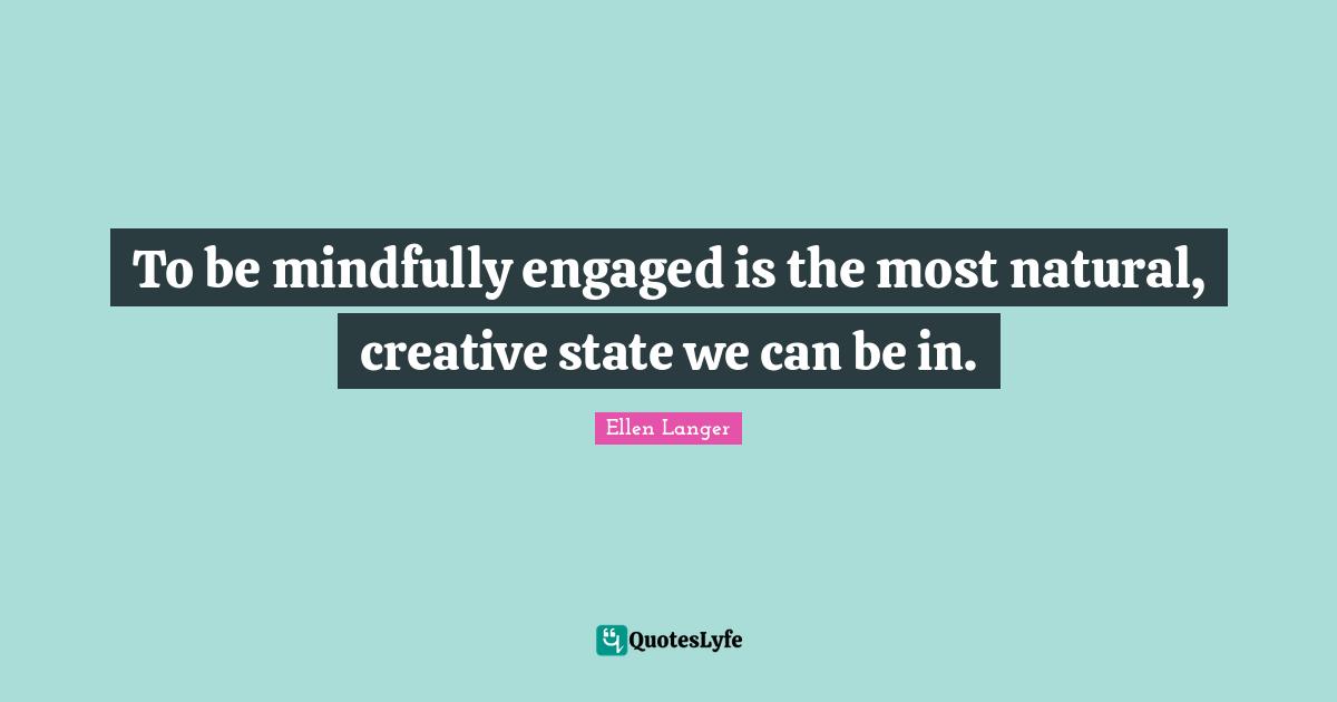 To be mindfully engaged is the most natural, creative state we can be in.