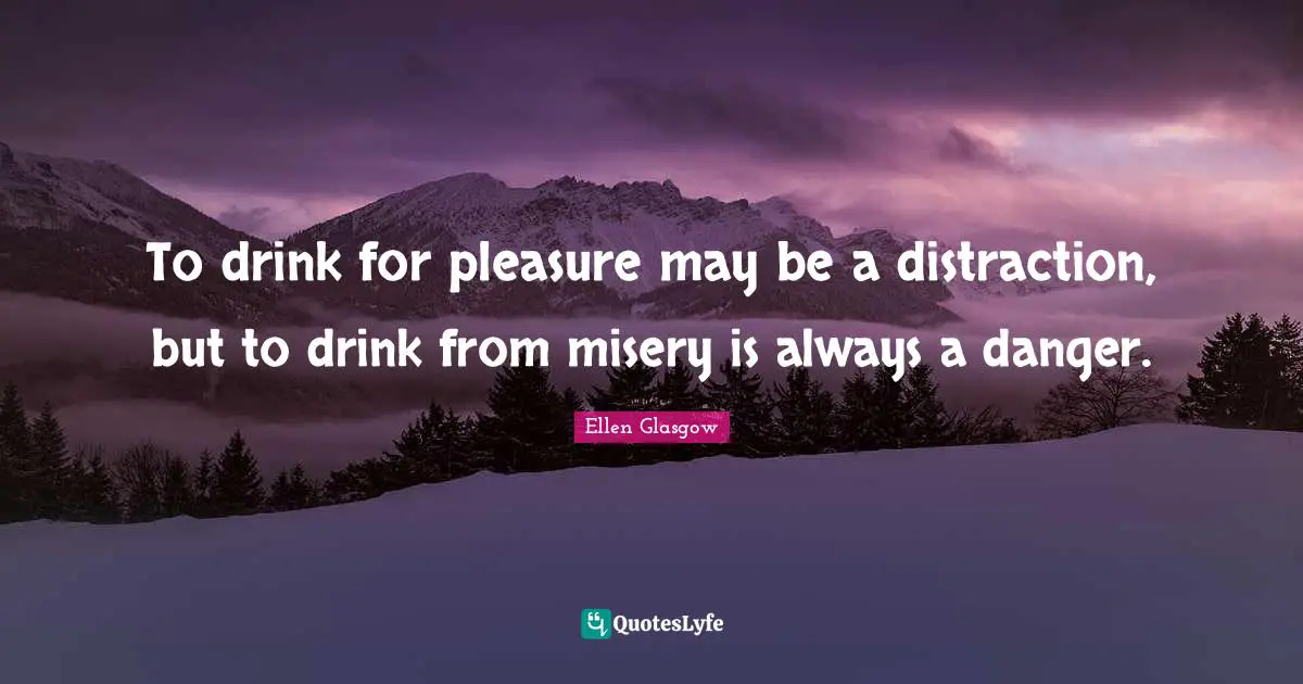 To drink for pleasure may be a distraction, but to drink from misery is always a danger.