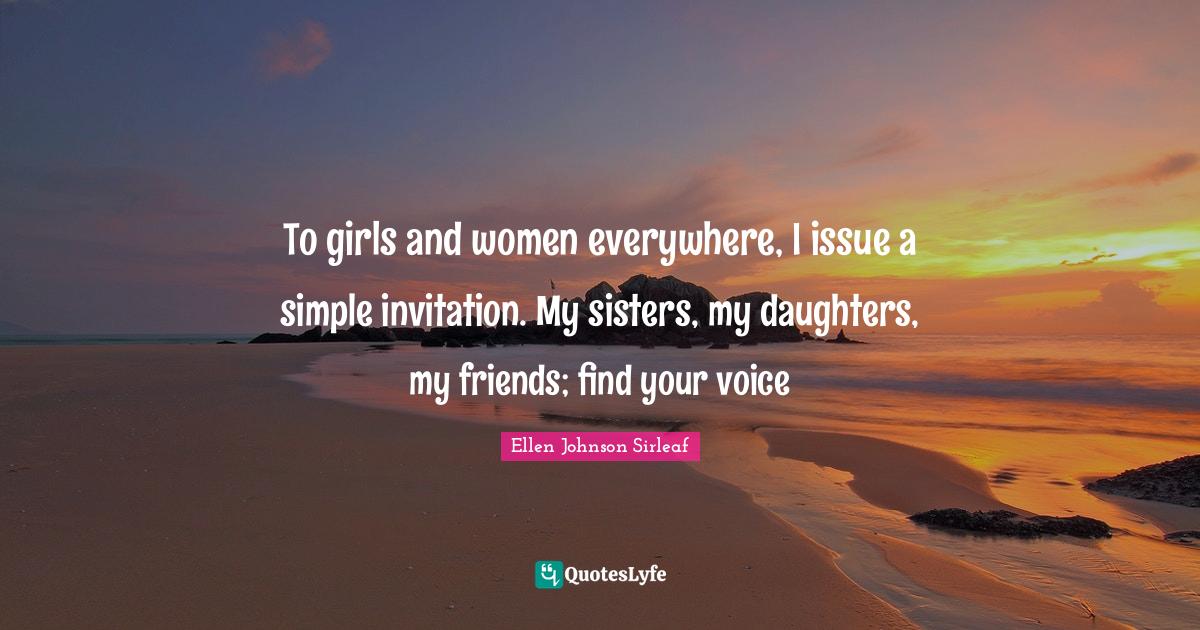 Ellen Johnson Sirleaf Quotes: "To girls and women everywhere, I issue a simple invitation. My sisters, my daughters, my friends; find your voice"