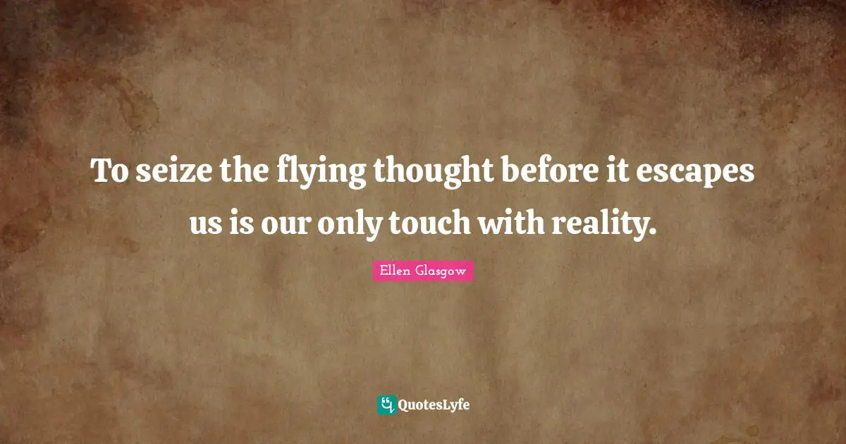 Ellen Glasgow Quotes: "To seize the flying thought before it escapes us is our only touch with reality."