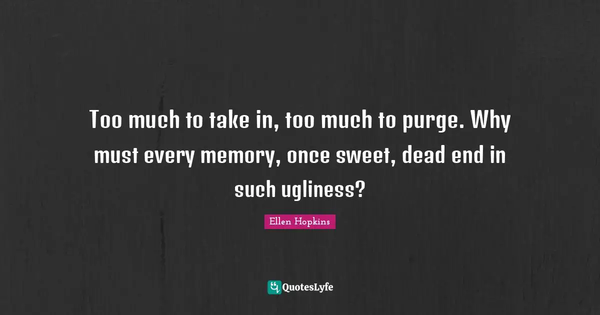 Too much to take in, too much to purge. Why must every memory, once sweet, dead end in such ugliness?