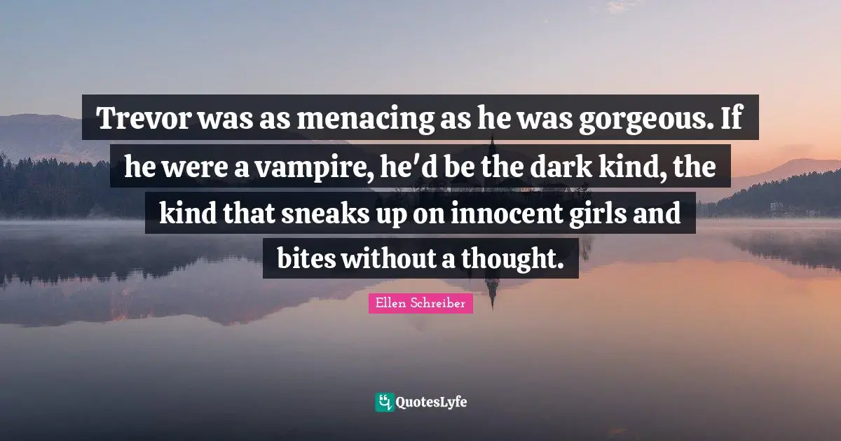 Trevor was as menacing as he was gorgeous. If he were a vampire, he'd be the dark kind, the kind that sneaks up on innocent girls and bites without a thought.