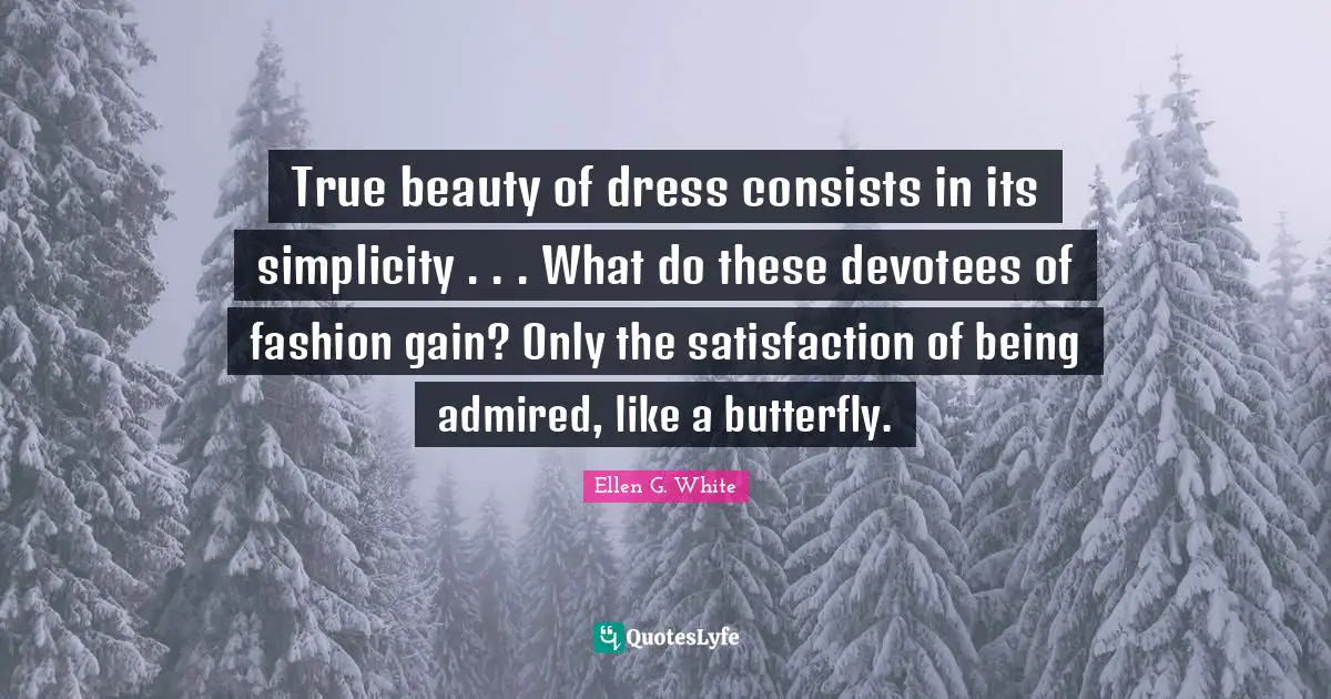 Ellen G. White Quotes: True beauty of dress consists in its simplicity . . . What do these devotees of fashion gain? Only the satisfaction of being admired, like a butterfly.