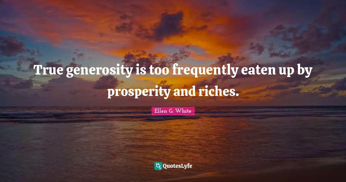 Ellen G. White Quotes: "True generosity is too frequently eaten up by prosperity and riches."