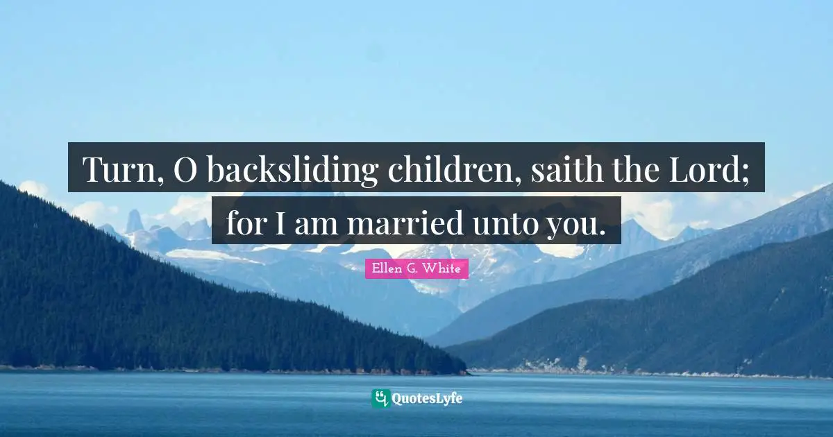 Ellen G. White Quotes: Turn, O backsliding children, saith the Lord; for I am married unto you.