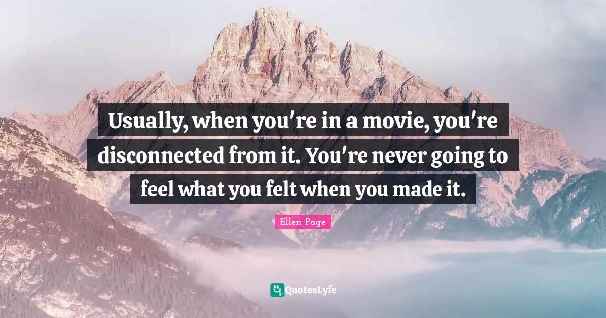 Ellen Page Quotes: "Usually, when you're in a movie, you're disconnected from it. You're never going to feel what you felt when you made it."