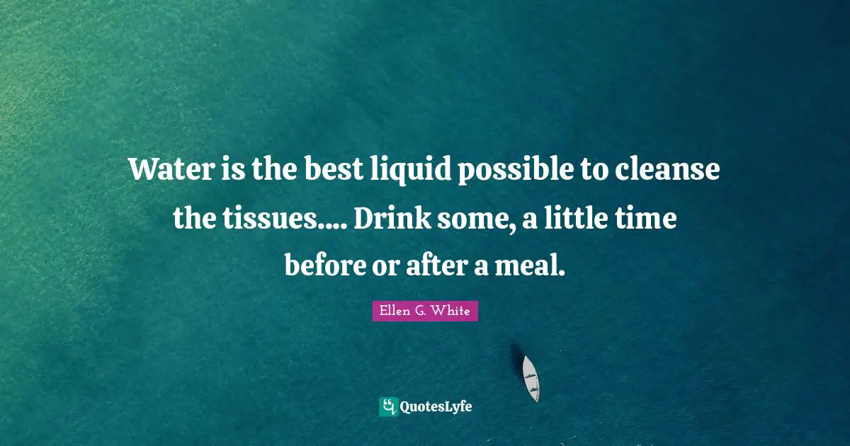 Liquid Quotes: "Water is the best liquid possible to cleanse the tissues.... Drink some, a little time before or after a meal."