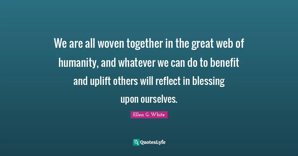 Together Quotes: "We are all woven together in the great web of humanity, and whatever we can do to benefit and uplift others will reflect in blessing upon ourselves."
