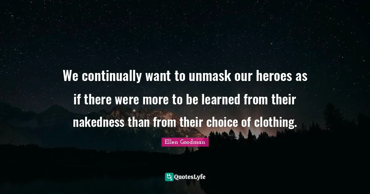 We continually want to unmask our heroes as if there were more to be learned from their nakedness than from their choice of clothing.