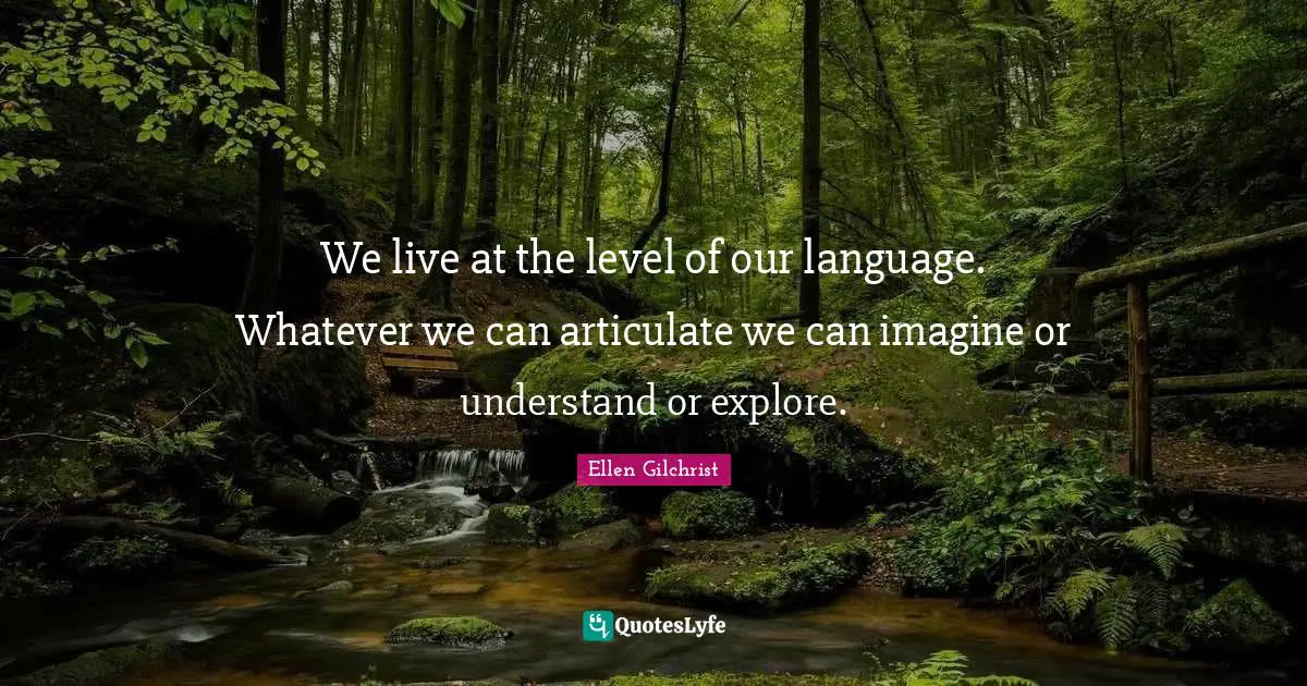We live at the level of our language. Whatever we can articulate we can imagine or understand or explore.
