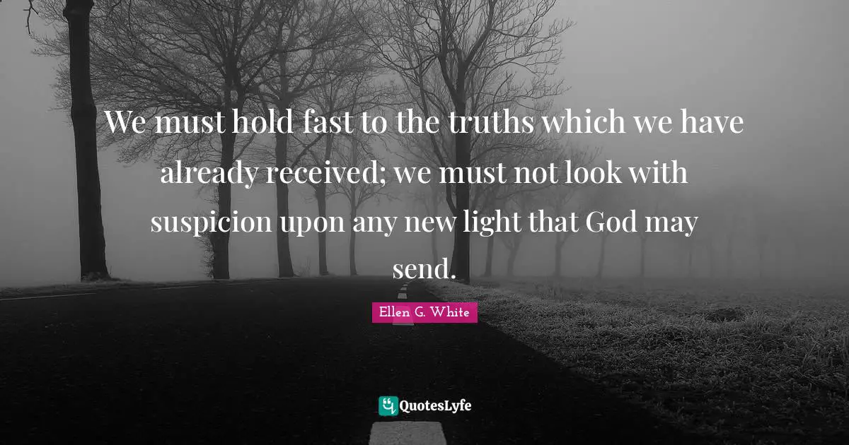 Hold Fast Quotes: "We must hold fast to the truths which we have already received; we must not look with suspicion upon any new light that God may send."