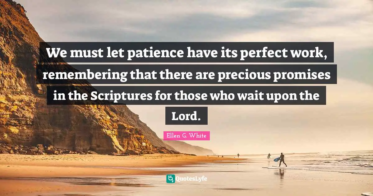 Ellen G. White Quotes: "We must let patience have its perfect work, remembering that there are precious promises in the Scriptures for those who wait upon the Lord."
